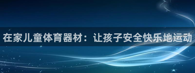 星欧娱乐挂机赚钱：在家儿童体育器材：让孩子安全快乐地