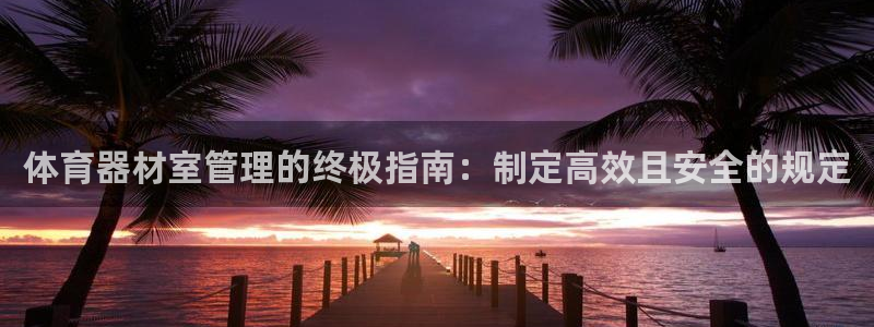 星娱乐online：体育器材室管理的终极指南：制定高效且安全 